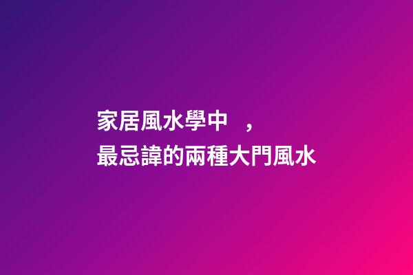 家居風水學中，最忌諱的兩種大門風水